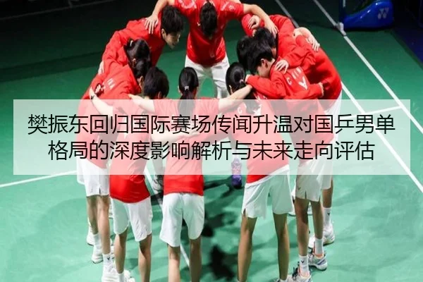 樊振东回归国际赛场传闻升温对国乒男单格局的深度影响解析与未来走向评估