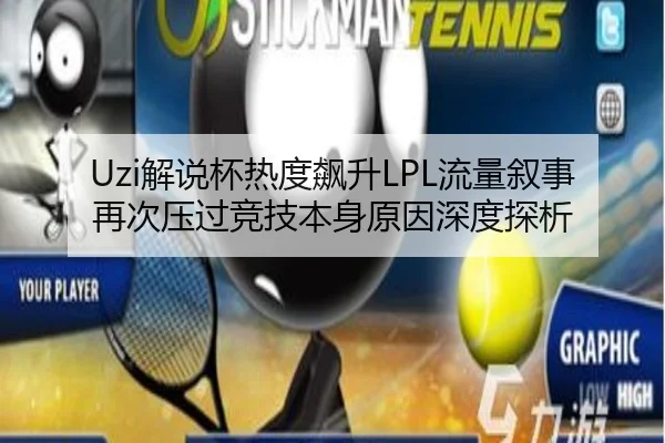 Uzi解说杯热度飙升LPL流量叙事再次压过竞技本身原因深度探析