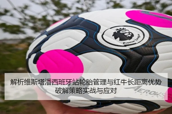 解析维斯塔潘西班牙站轮胎管理与红牛长距离优势破解策略实战与应对
